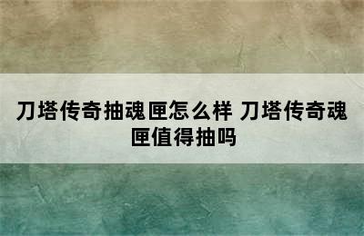 刀塔传奇抽魂匣怎么样 刀塔传奇魂匣值得抽吗